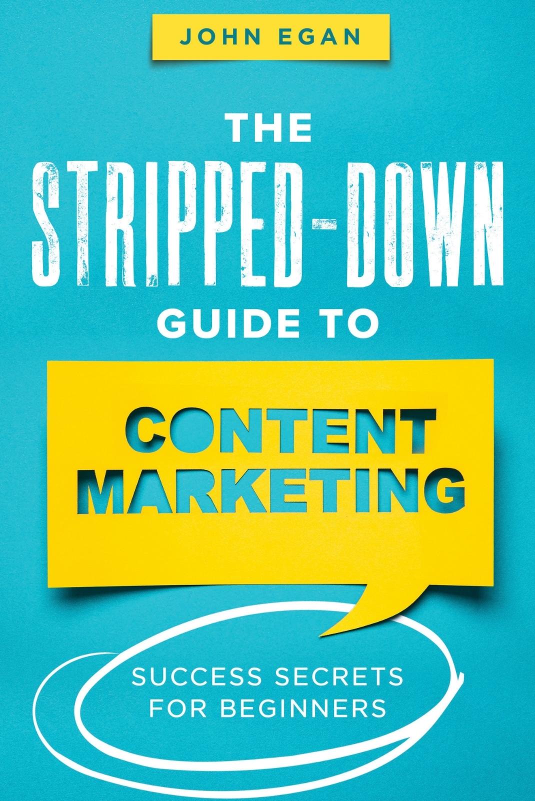 The Stripped-Down Guide to Content Marketing: Success Secrets for Beginners