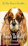 So You Have a Cavalier...Now What?: A Quick Guide to Your Cavalier King Charles Spaniel So You Have a Cavalier...Now What?: A Quick Guide to Your Cavalier King Charles Spaniel