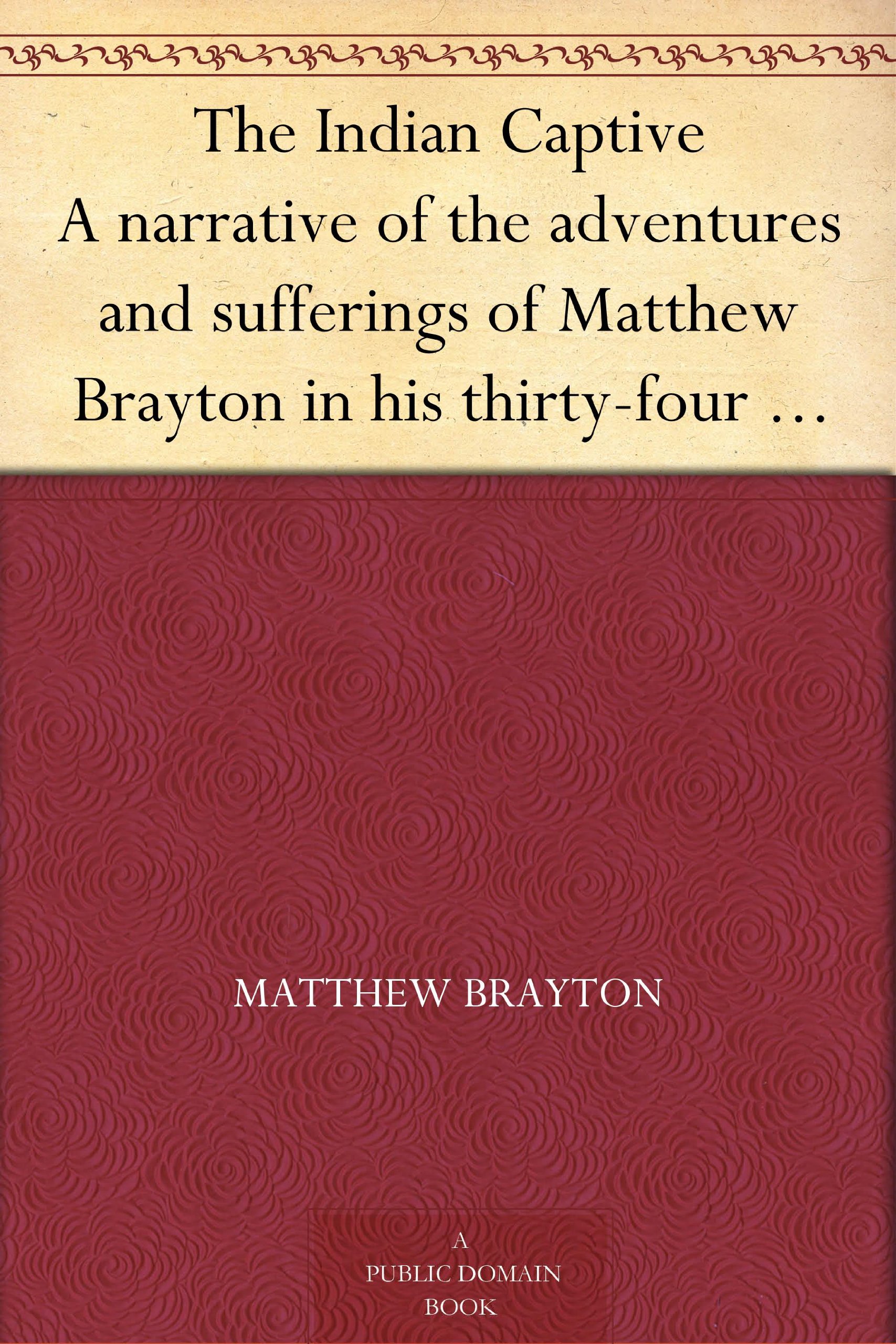 The Indian Captive A narrative of the adventures and sufferings of Matthew Brayton in his thirty-four years of captivity among the Indians of north-western America (Kindle Edition)