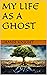 MY LIFE AS A GHOST by James Knight