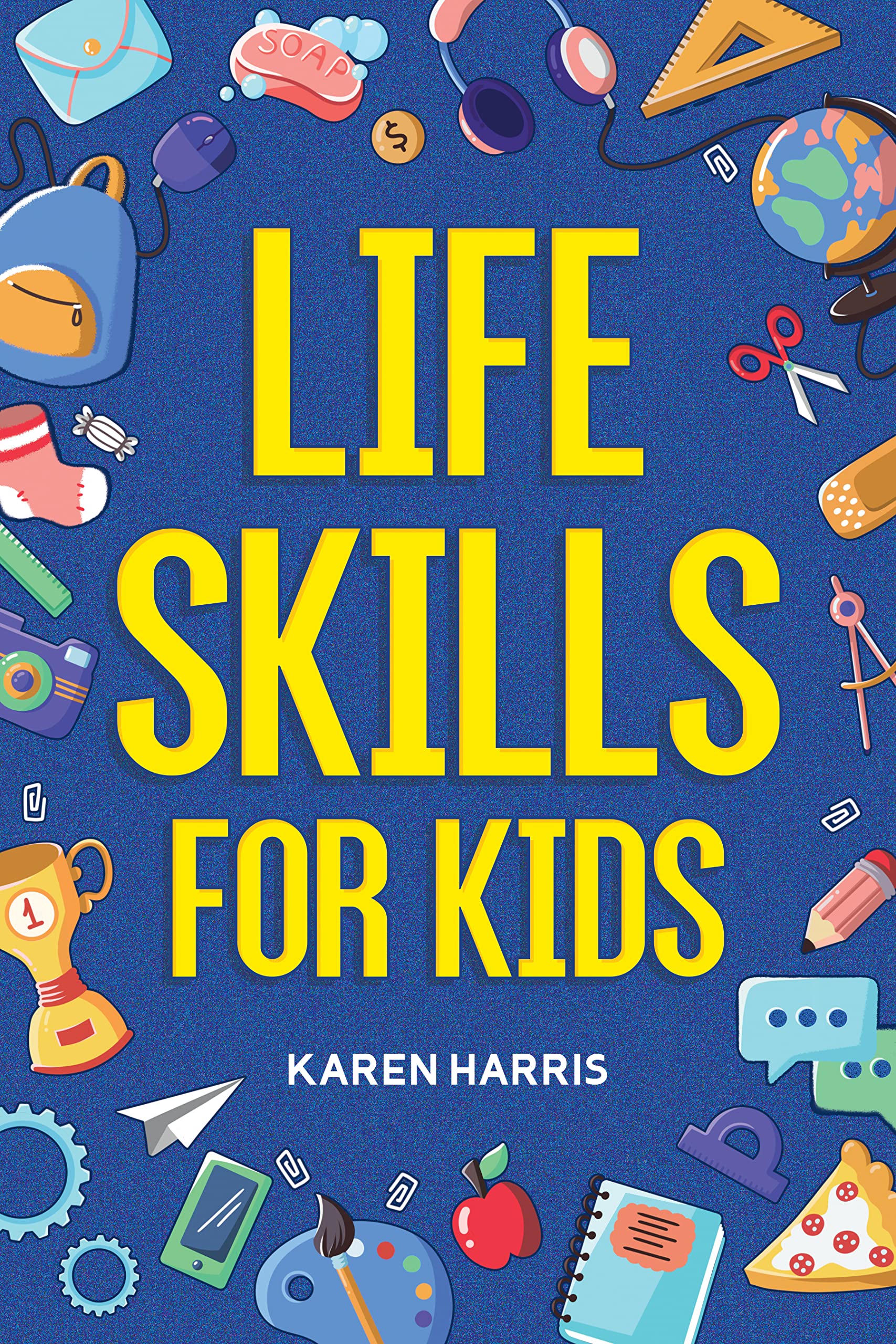 Life Skills for Kids: How to Cook, Clean, Make Friends, Handle Emergencies, Set Goals, Make Good Decisions, and Everything in Between (Kindle Edition)