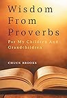 Wisdom From Proverbs: For My Children And Grandchildren Wisdom From Proverbs: For My Children And Grandchildren