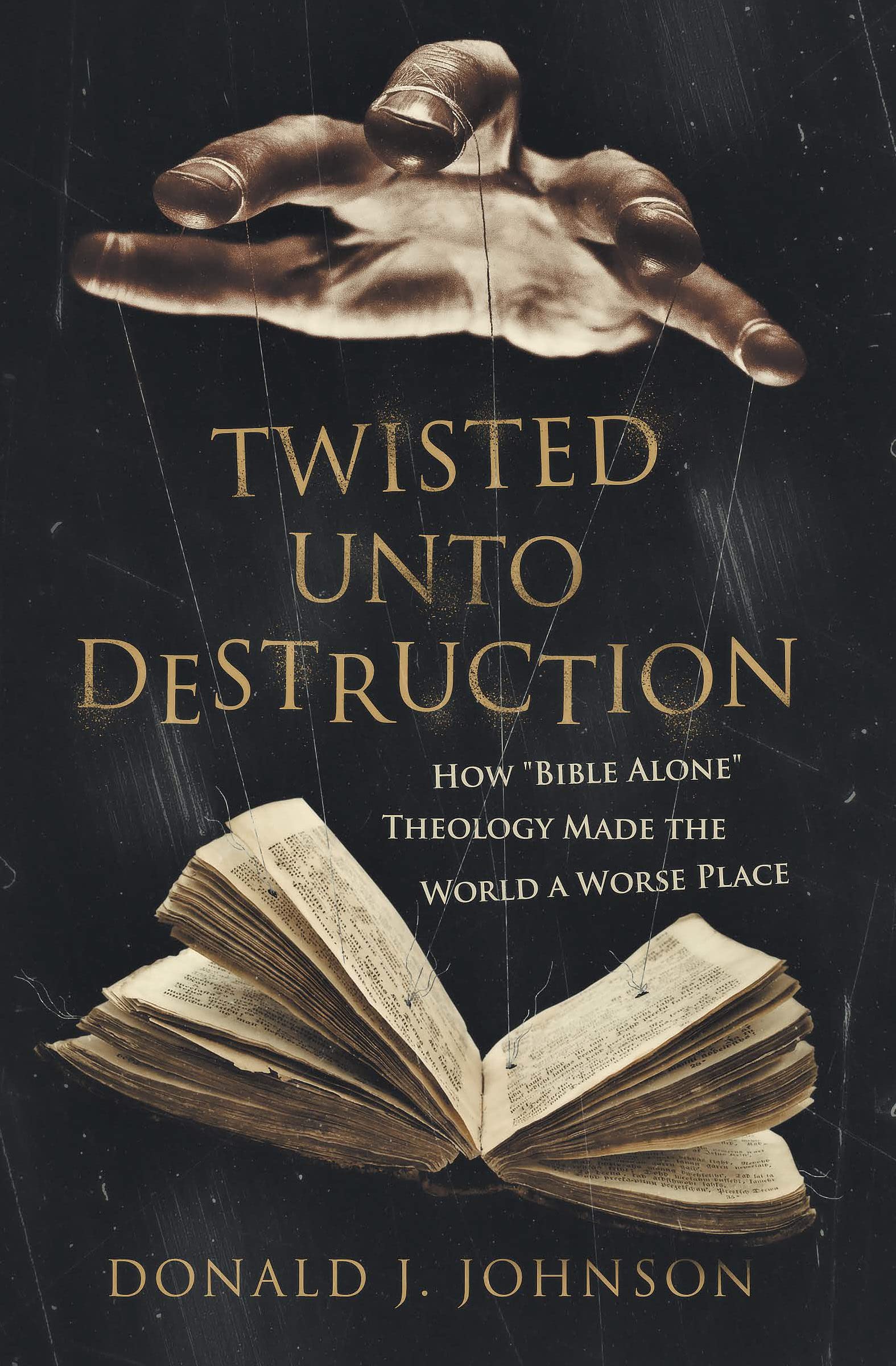Twisted Unto Destruction : How "Bible Alone" Theology Made the World a Worse Place (Kindle Edition)
