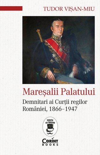 Mareșalii palatului. Demnitari ai Curţii regilor României, 1866–1947