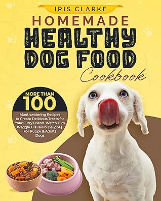 Homemade Healthy Dog Food Cookbook: More Than 100 Mouthwatering Recipes to Create Delicious Treats for Your Furry Friend. Watch Him Waggle His Tail in Delight | For Puppy & Adults Dogs