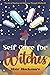 Self Care for Witches: The Art of Healing and Self Love through Witchcraft