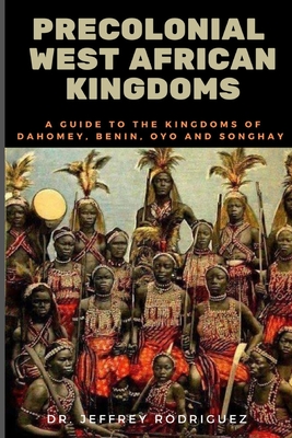 Precolonial West African Kingdoms: A Guide to the Kingdoms of Dahomey, Benin, Oyo, and Songhay