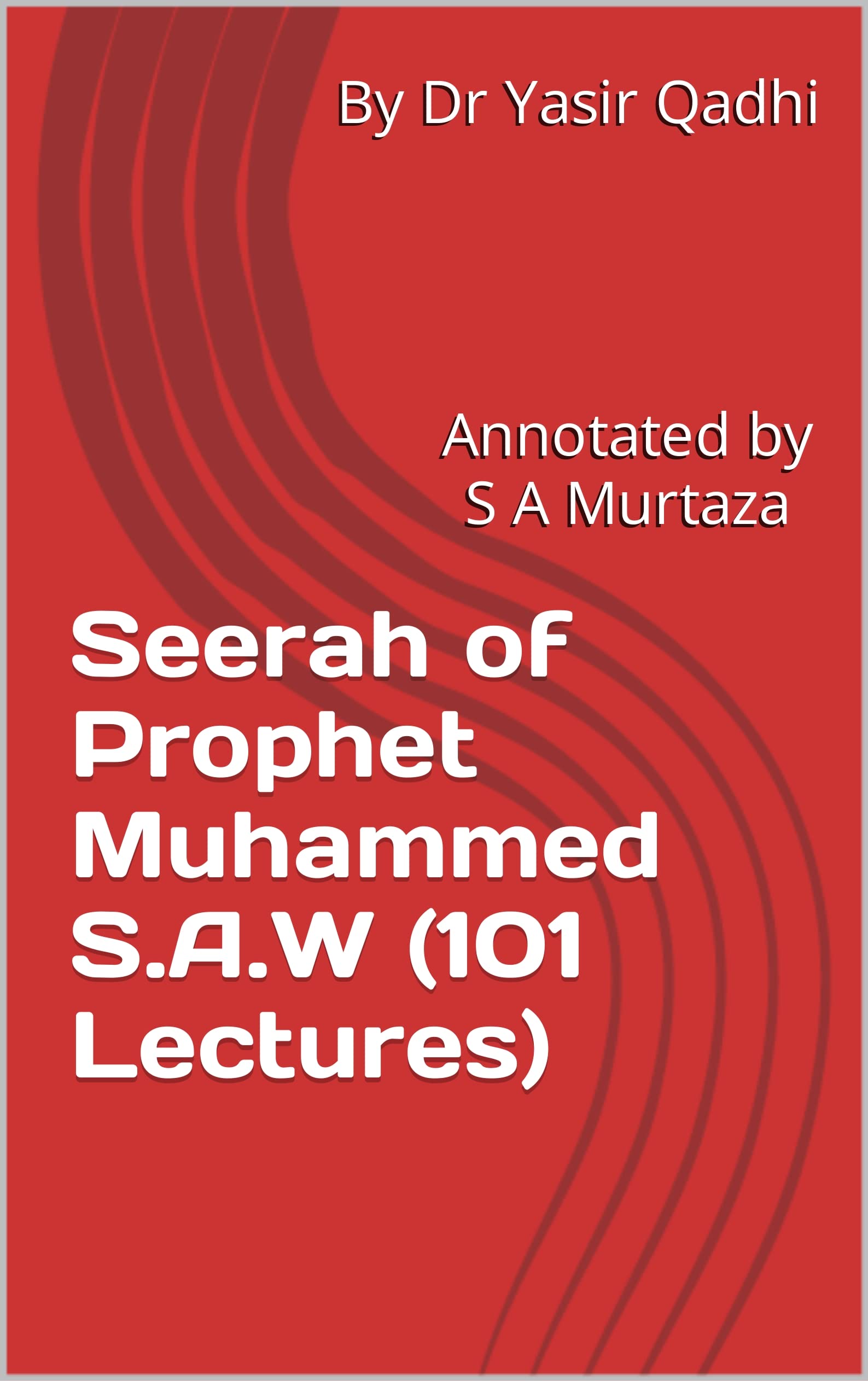 Seerah of Prophet Muhammed S.A.W (101 Lectures) By Yasir Qadhi: Annotated by S A Murtaza
