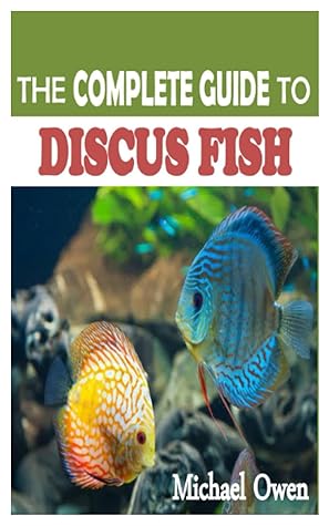 THE COMPLETE GUIDE TO DISCUS FISH: An Expert Advice on The Discus Fish Successful Raising, Breeding, Tank Mates, Types and Care Requirements in Captivity.