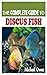 THE COMPLETE GUIDE TO DISCUS FISH: An Expert Advice on The Discus Fish Successful Raising, Breeding, Tank Mates, Types and Care Requirements in Captivity.
