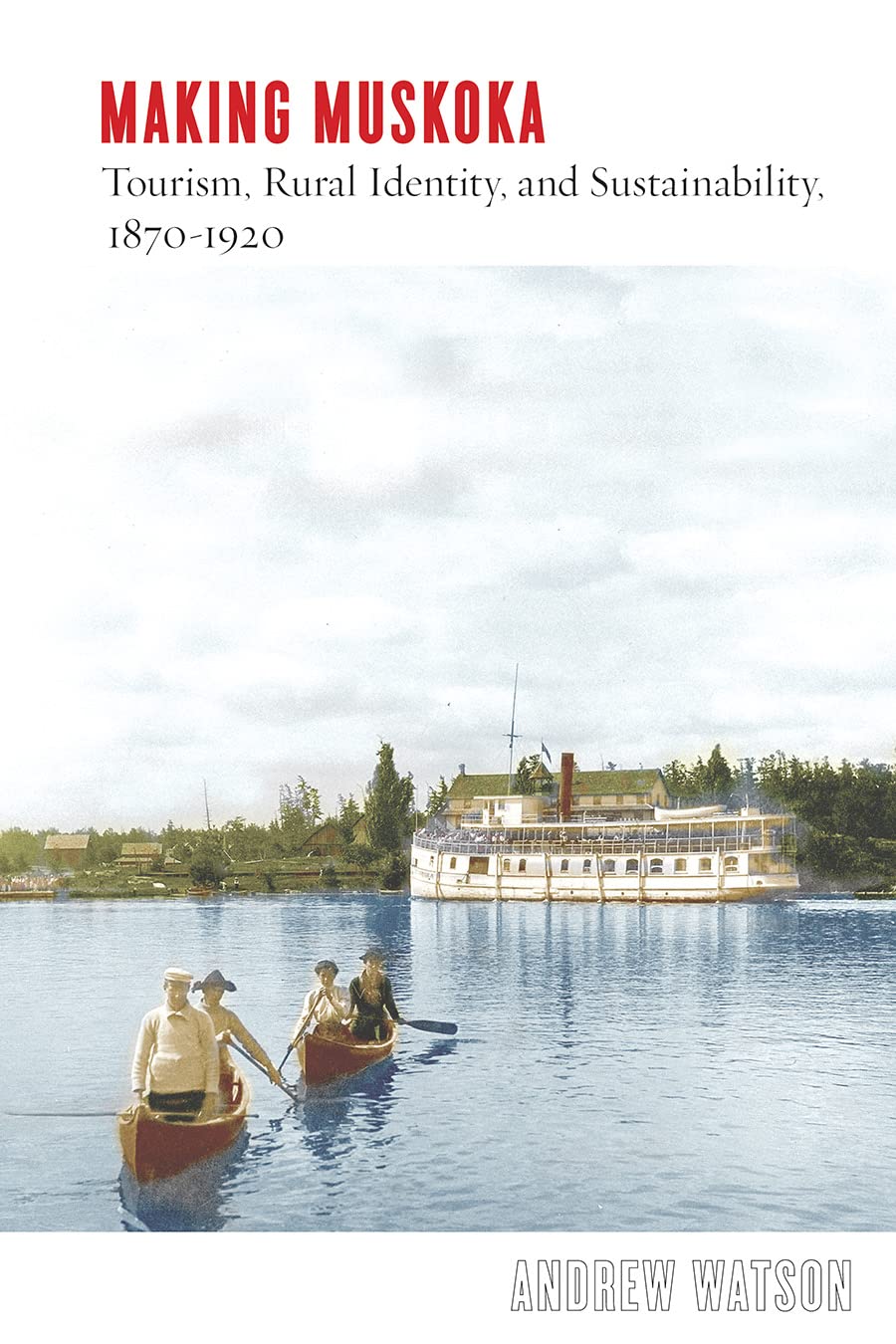 Making Muskoka: Tourism, Rural Identity, and Sustainability, 1870–1920 (Nature | History | Society)
