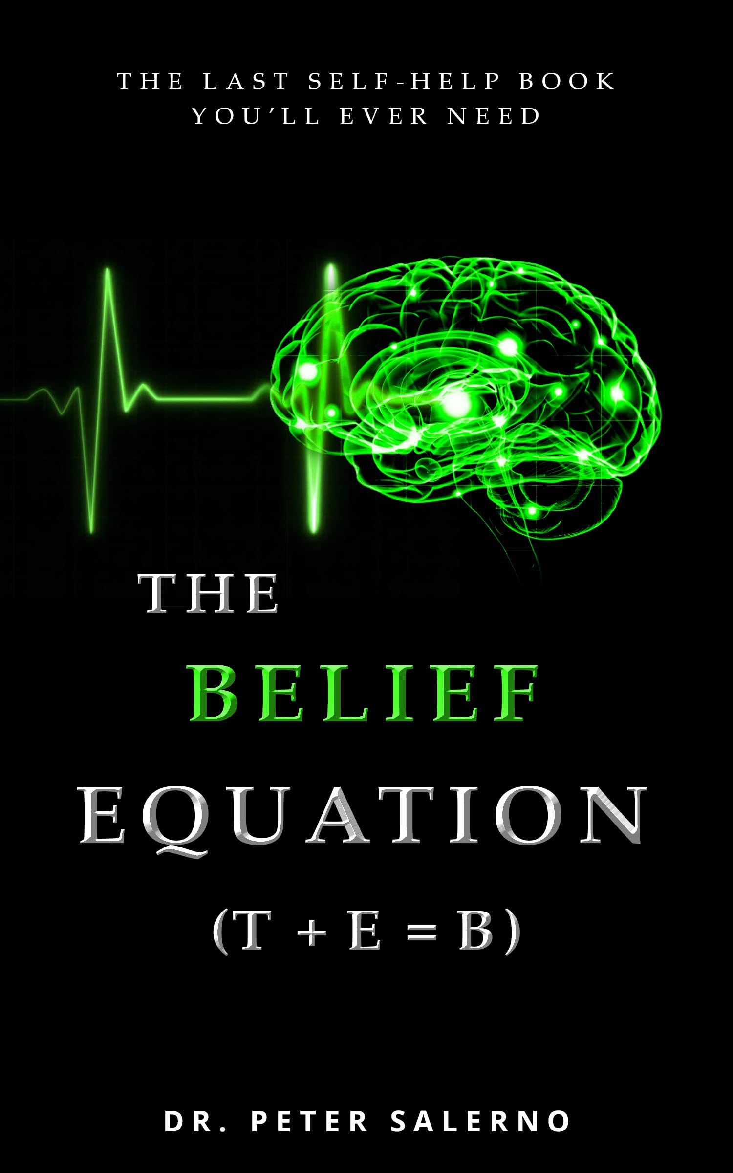 The Belief Equation (T + E = B): The Last Self-Help Book You'll Ever Need