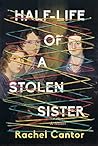 Half-Life of a Stolen Sister by Rachel Cantor Half-Life of a Stolen Sister by Rachel Cantor
