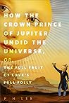 How the Crown Prince of Jupiter Undid the Universe, or, The F... by P.H. Lee