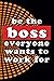 Be the boss everyone wants ...