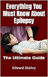 Everything You Must Know About Epilepsy : The Ultimate Guide