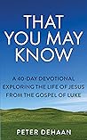 That You May Know: A 40-Day Devotional Exploring the Life of Jesus from the Gospel of Luke (40-Day Bible Study Series) That You May Know: A 40-Day Devotional Exploring the Life of Jesus from the Gospel of Luke (40-Day Bible Study Series)