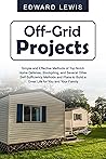 Off-Grid Projects: Simple and Effective Methods of Top-Notch Home Defense, Stockpiling, and Several Other Self- Sufficiency Methods and Plans to Build a Great Life for You and Your Family