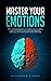 Master your Emotions: The Ultimate Guide to Controlling your Emotions, Overcoming Negative Feelings and Creating a Positive Attitude (Self Mastery)