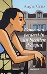 Come non perdersi in un bicchiere d'acqua by Angie Cruz