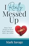 I Really Messed Up: Your Next Steps to Heal Your Marriage After an Affair