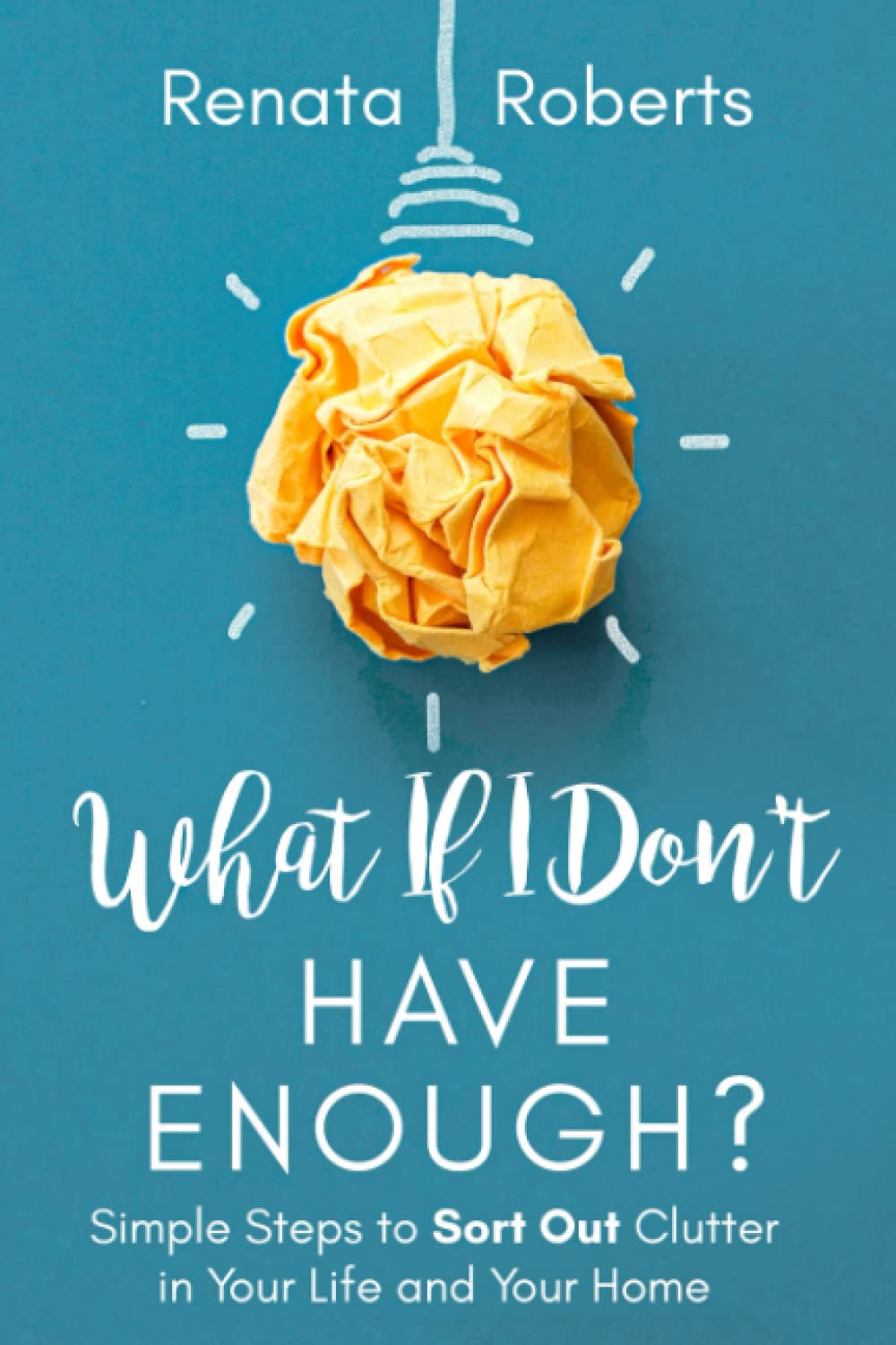 What If I Don't Have Enough?: Simple Steps to Sort Out Clutter in Your Life and Your Home