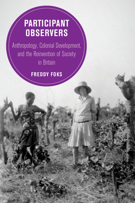 Participant Observers: Anthropology, Colonial Development, and the Reinvention of Society in Britain (Berkeley Series in British Studies Book 22)