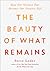 The Beauty of What Remains: How Our Greatest Fear Becomes Our Greatest Gift