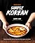 Simply Korean Easy Recipes for Kimchi, Noodles, Soups, and More by Aaron Huh