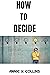HOW TO DECIDE by ANNIE .K. COLLINS