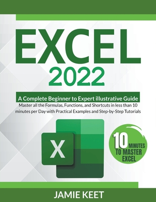 Excel 2022: A Complete Beginner to Expert illustrative Guide Master all the Formulas, Functions, and Shortcuts in less than 10 minutes per Day with Practical Examples and Step-by-Step Tutorials