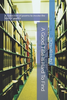A Good Title Is Hard To Find: A collection of poems to excite all to the love of poetry.