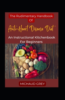 The Rudimentary Handbook Of Anti-Heart Disease Diet: An Instructional Kitchenbook For Beginners