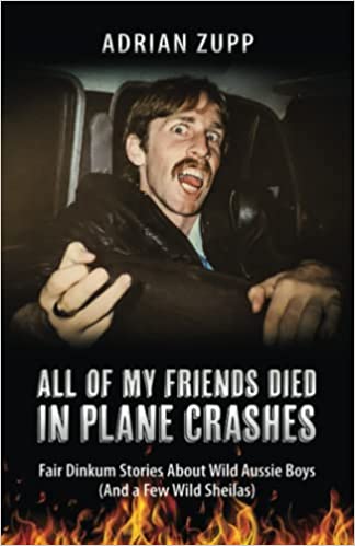 ALL OF MY FRIENDS DIED IN PLANE CRASHES: Fair Dinkum Stories About Wild Aussie Boys (And a Few Wild Sheilas)