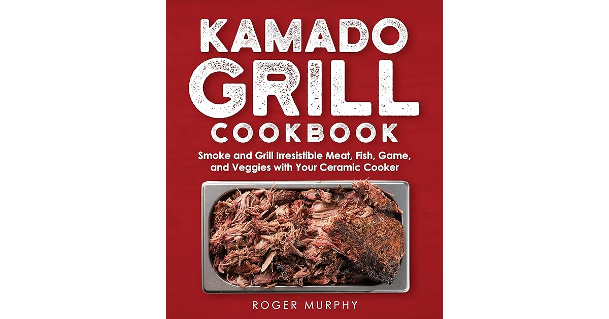 The Kamado Grill Cookbook Smoking and Grilling Irresistible Meat, Fish