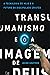 Transumanismo e a imagem de Deus: A tecnologia de hoje e o futuro do discipulado cristão
