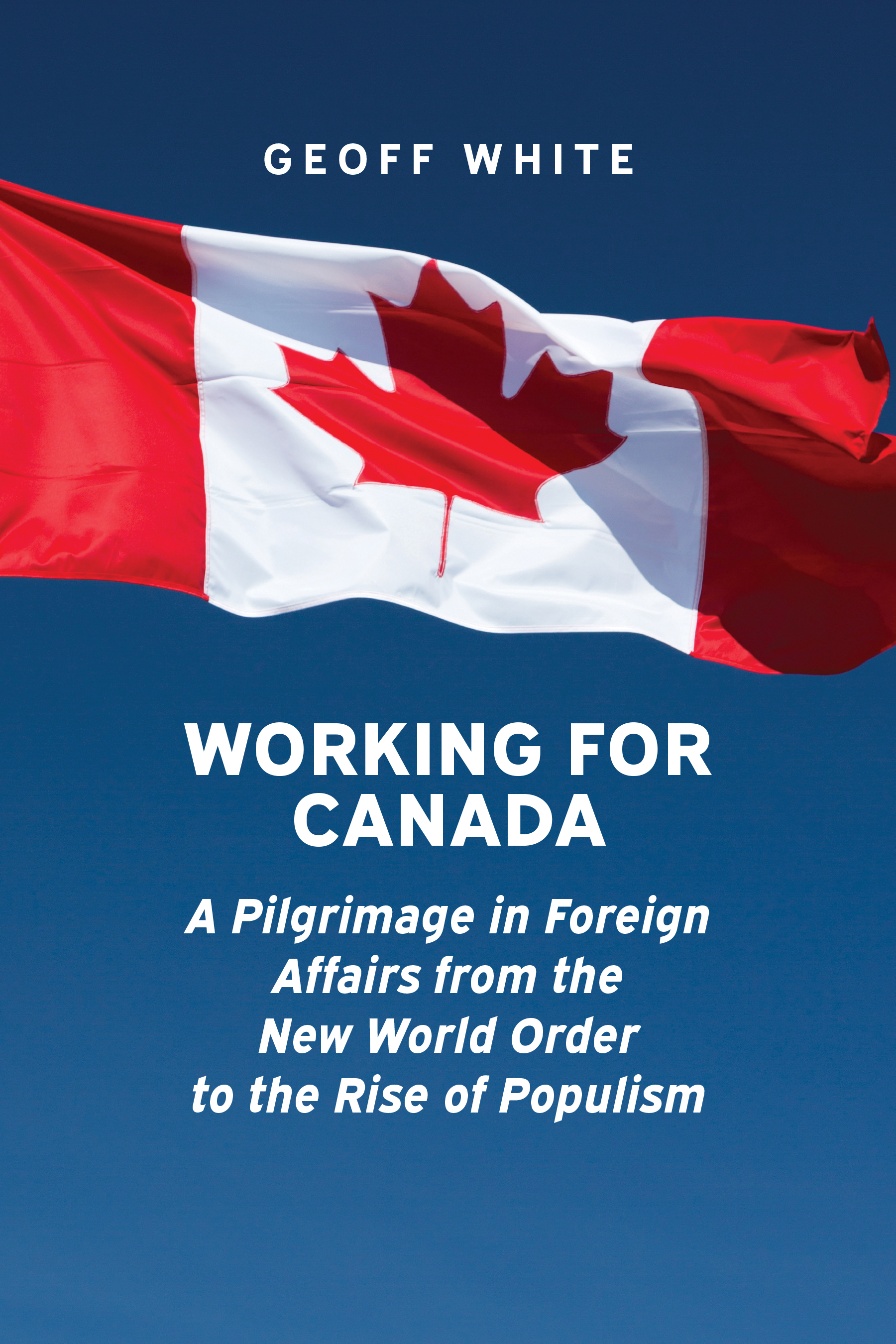 Working For Canada: A Pilgrimage in Foreign Affairs from the New World Order to the Rise of Populism