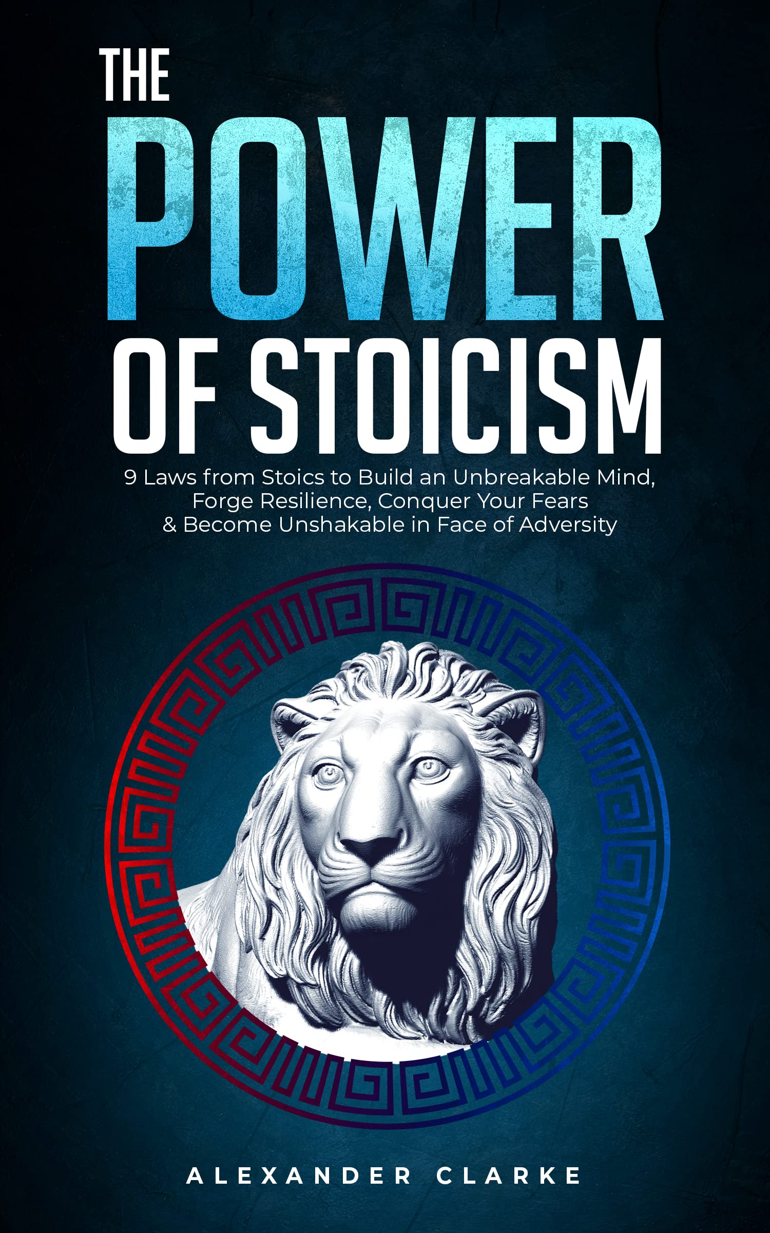 The Power of Stoicism : 9 Laws From Stoics to Build an Unbreakable Mind, Forge Resilience, Conquer your Fears & Become Unshakable in Face of Adversity (Self Mastery Book 6)