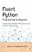 Fluent Python Programming for Beginners: Develop Maintainable, Effective Programming and Efficient Code