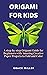 ORIGAMI FOR KIDS: A step-by...