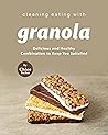 Cleaning Eating with Granola: Delicious Combination to Keep You Satisfied