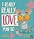 I really really love you so