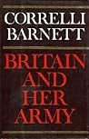 Britain and Her Army, 1509-1970 by Correlli Barnett