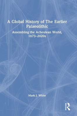 A Global History of The Earlier Palaeolithic: Assembling the Acheulean World, 1673–2020s