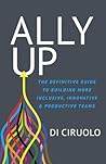 Ally Up: The Definitive Guide to Building More Inclusive, Innovative, and Productive Teams Ally Up: The Definitive Guide to Building More Inclusive, Innovative, and Productive Teams