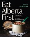 Eat Alberta First: A Year of Local Recipes from where the Prairies Meet the Mountains Eat Alberta First: A Year of Local Recipes from where the Prairies Meet the Mountains