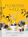Flowers for All: Modern Floral Arrangements for Beauty, Joy, and Mindfulness Every Day Flowers for All: Modern Floral Arrangements for Beauty, Joy, and Mindfulness Every Day