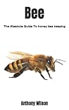 Bee: The Absolute Guide To honey bee keeping