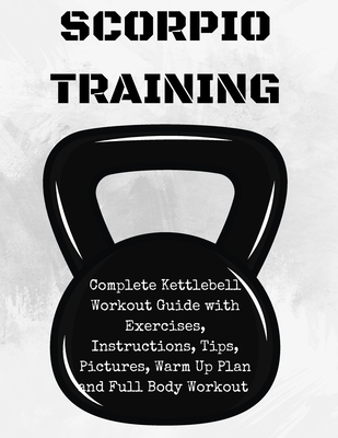 Scorpion Training. Kettlebell: Complete Kettlebell Workout Guide with Excercises Instructions, Tips and Pictures, Warm Up Plan and Full Body Workout