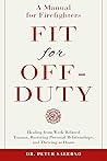 Fit For Off-Duty: A Manual for Firefighters: Healing from Work Related Trauma, Restoring Personal Relationships, and Thriving at Home